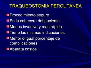 TRAQUEOSTOMIA PERCUTANEATRAQUEOSTOMIA PERCUTANEA
Procedimiento seguroProcedimiento seguro
En la cabecera del pacienteEn la cabecera del paciente
Menos invasiva y mas rápidaMenos invasiva y mas rápida
Tiene las mismas indicacionesTiene las mismas indicaciones
Menor o igual porcentaje deMenor o igual porcentaje de
complicacionescomplicaciones
Abarata costosAbarata costos
 