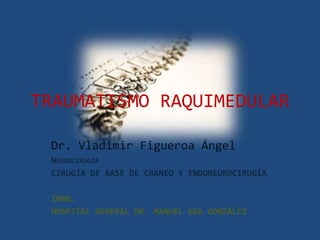 TRAUMATISMO RAQUIMEDULAR
Dr. Vladimir Figueroa Ángel
NEUROCIRUGÍA
CIRUGÍA DE BASE DE CRANEO Y ENDONEUROCIRUGÍA
INNN.
HOSPITAL GENERAL DR. MANUEL GEA GONZÁLEZ
 