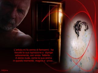 L’artista mi fa cenno di fermarmi:  ha trovato la sua ispirazione e  dipinge velocemente, con ansia  febbrile… A dorso nudo, come la sua anima in questo momento  magico e  unico… 