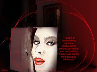 “ Tempo di cambiamento l’uomo è scioccamente schiavo del tempo  ma  non restano tracce sulla sabbia del passaggio  del tempo” 