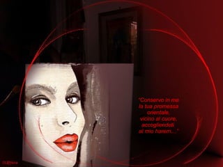 “ Conservo in me la tua promessa  orientale, vicino al cuore, accogliendoti  al mio harem…” 