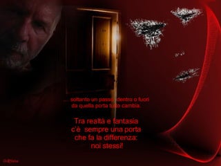 …  soltanto un passo  dentro o fuori  da quella porta tutto cambia.  Tra realtà e fantasia  c’è  sempre una porta  che fa la differenza:  noi stessi! 