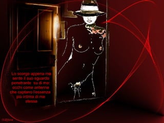 Lo scorgo appena ma sento il suo sguardo  penetrante  su di me:  occhi come antenne  che captano l’essenza  più intima di me  stessa 