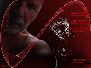 “ S abbia bruciante, venti di desiderio oasi mirabili  riflettono  un fuoco alimentato all’interno del mio cuore  accogliendoti  al mio harem…” 