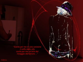 “ Canta per me in una canzone il volto della vita canta per me un’aria del miraggio dell’amore…” 