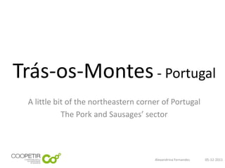 Trás-os-Montes - Portugal
 A little bit of the northeastern corner of Portugal
            The Pork and Sausages’ sector




                                      Alexandrina Fernandes   05-12-2011
 