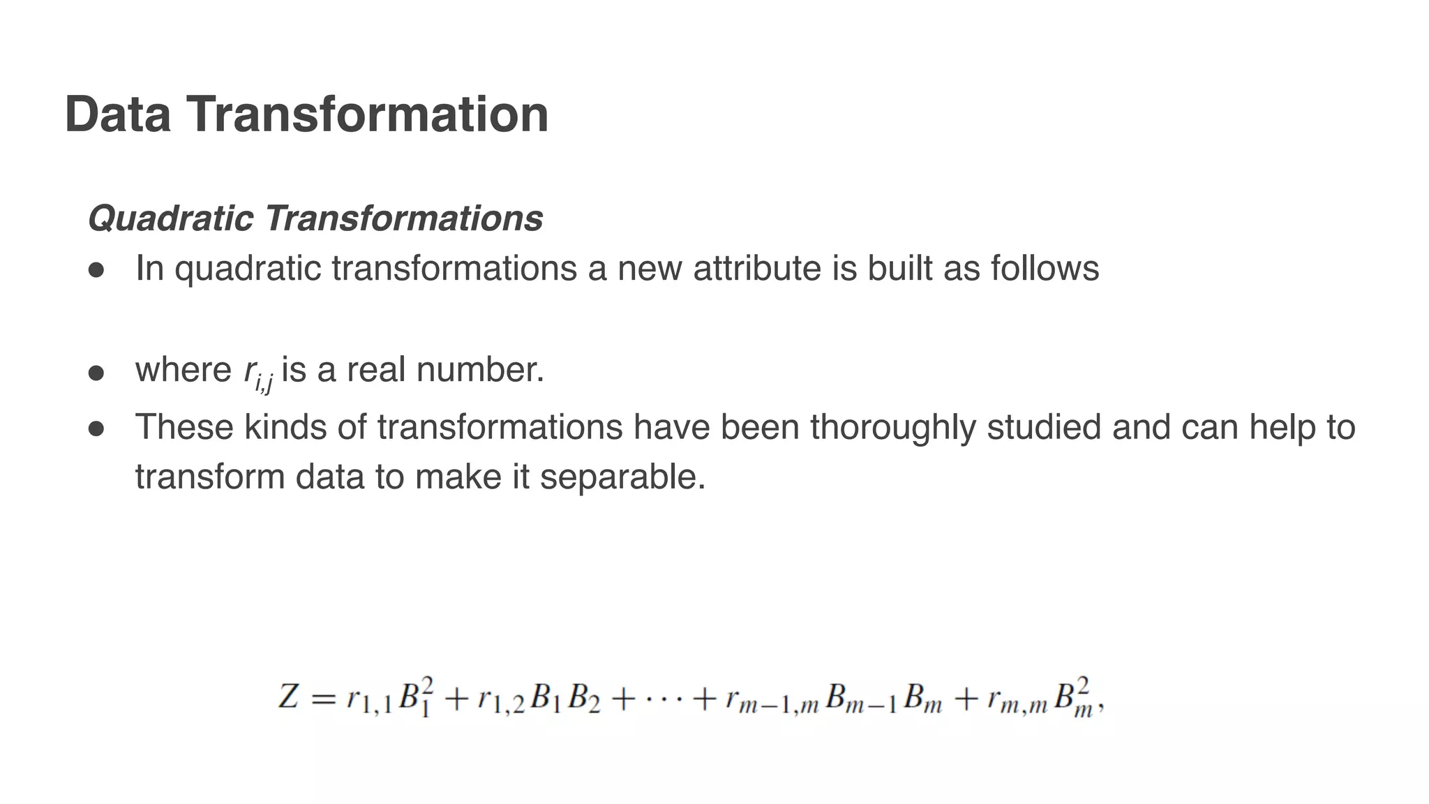 Data Transformation
Quadratic Transformations
" In quadratic transformations a new attribute is built as follows
" where ri,j is a real number.
" These kinds of transformations have been thoroughly studied and can help to
transform data to make it separable.
 
