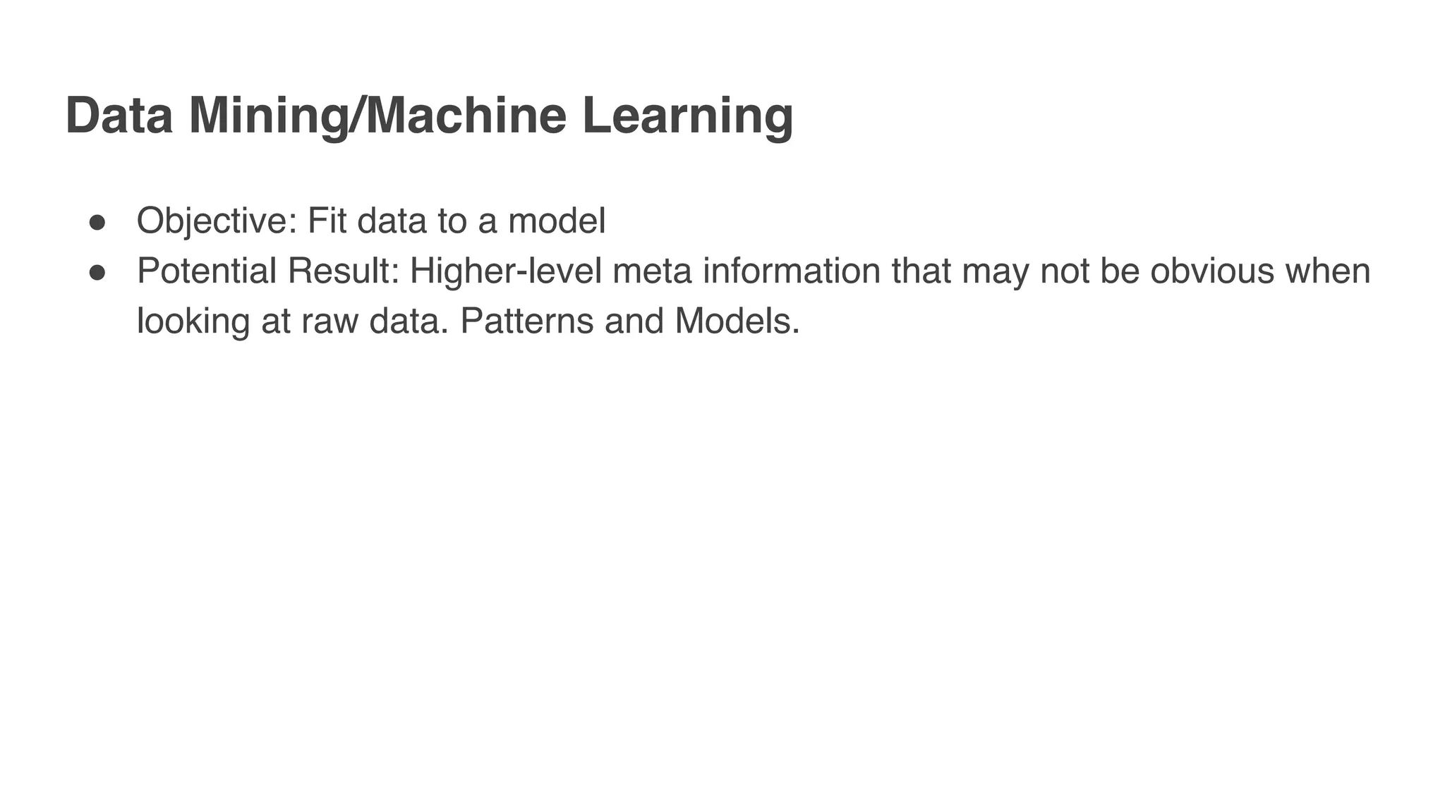 Data Mining/Machine Learning
" Objective: Fit data to a model
" Potential Result: Higher-level meta information that may not be obvious when
looking at raw data. Patterns and Models.
 