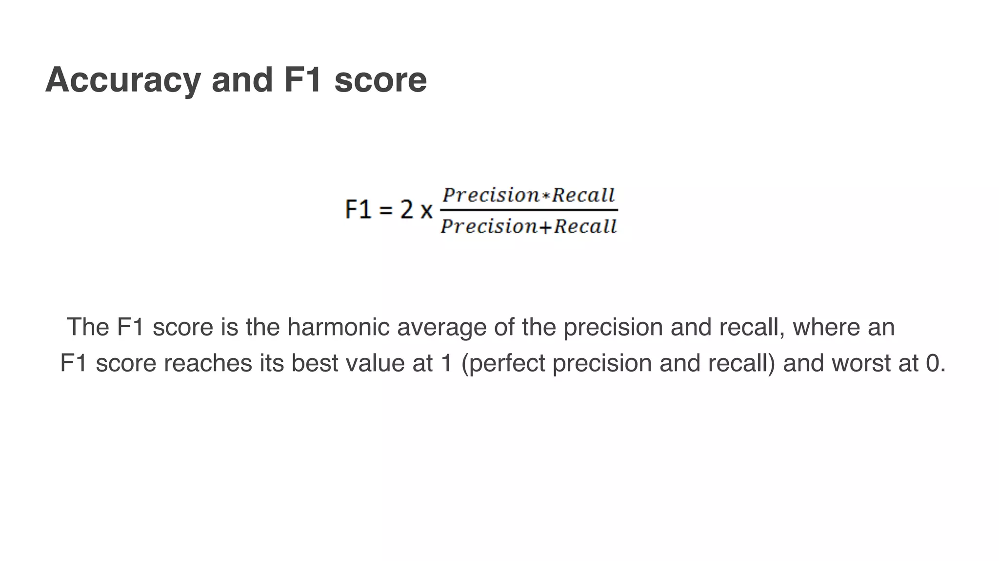 Accuracy and F1 score
 
 The F1 score is the harmonic average of the precision and recall, where an
F1 score reaches its best value at 1 (perfect precision and recall) and worst at 0.
 