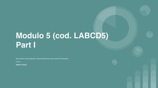 Modulo 5 (cod. LABCD5)  
Part I
Data collection, Data Integration, Data Understanding e Data Cleaning & Preparation 
 
3 hours
Roberto Trasarti
 