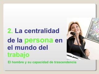 2.  La centralidad  de la  persona  en el mundo del  trabajo El hombre y su capacidad de trascendencia 