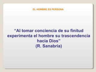 EL HOMBRE ES PERSONA “ Al tomar conciencia de su finitud experimenta el hombre su trascendencia hacia Dios” (R. Sanabria) 