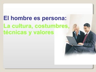 El hombre es persona: La cultura, costumbres, técnicas y valores 