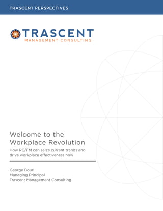 TRASCENT PERSPECTIVES 
Formerly UMS Advisory 
Welcome to the 
Workplace Revolution 
How RE/FM can seize current trends and 
drive workplace effectiveness now 
George Bouri 
Managing Principal 
Trascent Management Consulting 
 