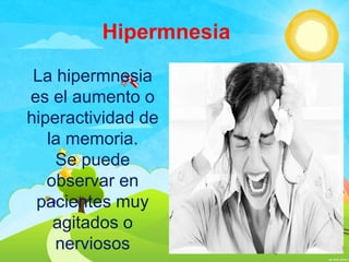 Hipermnesia
 La hipermnesia
es el aumento o
hiperactividad de
   la memoria.
    Se puede
   observar en
 pacientes muy
    agitados o
    nerviosos
 