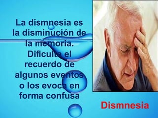 La dismnesia es
la disminución de
    la memoria.
     Dificulta el
   recuerdo de
 algunos eventos
  o los evoca en
  forma confusa
                    Dismnesia
 