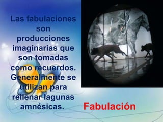 Las fabulaciones
        son
 producciones
imaginarias que
  son tomadas
como recuerdos.
Generalmente se
  utilizan para
rellenar lagunas
  amnésicas.       Fabulación
 