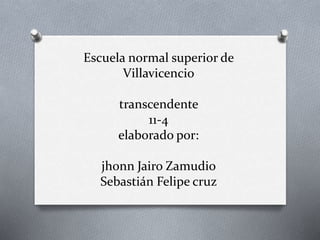 Escuela normal superior de 
Villavicencio 
transcendente 
11-4 
elaborado por: 
jhonn Jairo Zamudio 
Sebastián Felipe cruz 
 