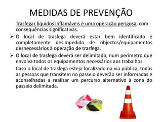 O local de trasfega deverá ser delimitado, num perímetro que envolva todos os equipamentos necessários aos trabalhos.     Caso o local de trasfega esteja localizado na via pública, todas as pessoas que transitem no passeio deverão ser informadas e aconselhadas a realizar um percurso alternativo à zona do passeio delimitada.