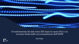 DLA Piper
Il trasferimento dei dati extra SEE dopo le nuove SCCs e la
versione finale delle raccomandazioni dell’EDPB
 