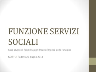 FUNZIONE SERVIZI
SOCIALI
Caso studio di fattibilità per il trasferimento della funzione
MASTER Padova 20 giugno 2014
 