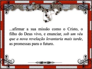...afirmar a sua missão como o Cristo, o
filho do Deus vivo, e enunciar, sob um véu
que a nova revelação levantaria mais tarde,
as promessas para o futuro.
 