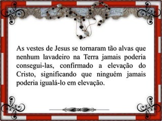 As vestes de Jesus se tornaram tão alvas que
nenhum lavadeiro na Terra jamais poderia
consegui-las, confirmado a elevação do
Cristo, significando que ninguém jamais
poderia igualá-lo em elevação.
 