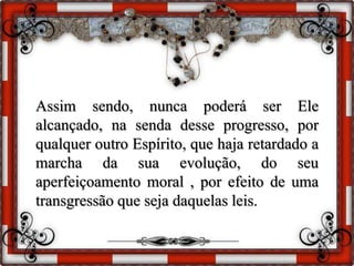 Assim sendo, nunca poderá ser Ele
alcançado, na senda desse progresso, por
qualquer outro Espírito, que haja retardado a
marcha da sua evolução, do seu
aperfeiçoamento moral , por efeito de uma
transgressão que seja daquelas leis.
 