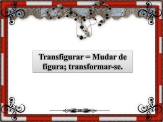 Transfigurar = Mudar de
figura; transformar-se.
 