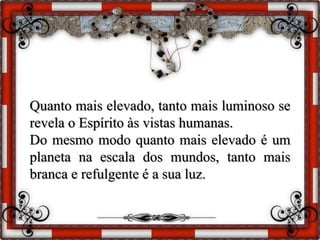 Quanto mais elevado, tanto mais luminoso se
revela o Espírito às vistas humanas.
Do mesmo modo quanto mais elevado é um
planeta na escala dos mundos, tanto mais
branca e refulgente é a sua luz.
 