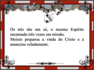 Os três são um só, o mesmo Espírito
encarnado três vezes em missão.
Moisés preparou a vinda do Cristo e a
anunciou veladamente.
 