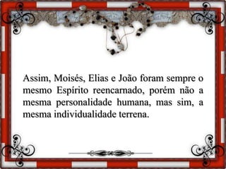 Assim, Moisés, Elias e João foram sempre o
mesmo Espírito reencarnado, porém não a
mesma personalidade humana, mas sim, a
mesma individualidade terrena.
 