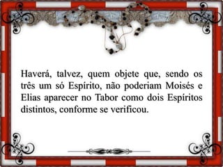 Haverá, talvez, quem objete que, sendo os
três um só Espírito, não poderiam Moisés e
Elias aparecer no Tabor como dois Espíritos
distintos, conforme se verificou.
 