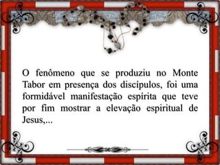 O fenômeno que se produziu no Monte
Tabor em presença dos discípulos, foi uma
formidável manifestação espírita que teve
por fim mostrar a elevação espiritual de
Jesus,...
 