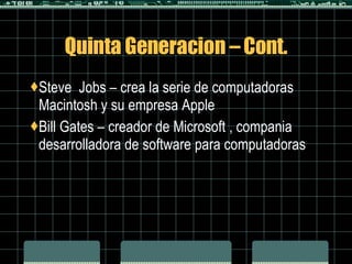Quinta Generacion – Cont. Steve  Jobs – crea la serie de computadoras Macintosh y su empresa Apple Bill Gates – creador de Microsoft , compania desarrolladora de software para computadoras 