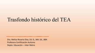 Trasfondo histórico del TEA
Dra. Melisa Rosario Diaz, Ed. D., MA. Ed., BBA
Profesora Certificación Autismo
Depto. Educación – Inter Metro
 
