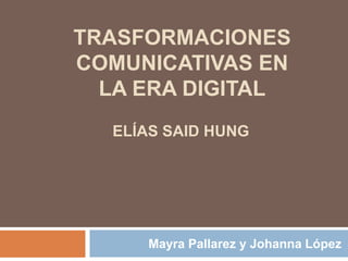 Trasformaciones comunicativas en la era digital Mayra Pallarez y Johanna López  Elías saidhung 