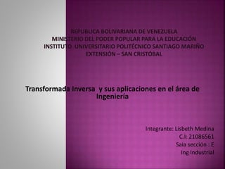 Transformada Inversa y sus aplicaciones en el área de
Ingeniería
Integrante: Lisbeth Medina
C.I: 21086561
Saia sección : E
Ing Industrial
 