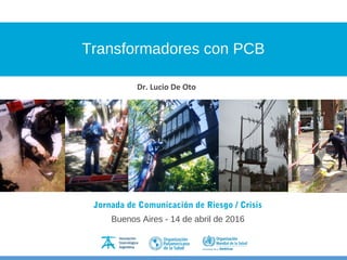 Transformadores con PCB
Jornada de Comunicación de Riesgo / Crisis
Buenos Aires - 14 de abril de 2016
Dr. Lucio De Oto
 