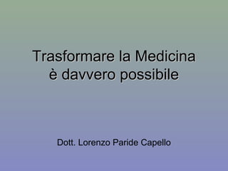 Trasformare la MedicinaTrasformare la Medicina
è davvero possibileè davvero possibile
Dott. Lorenzo Paride Capello
 