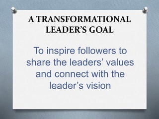 A TRANSFORMATIONAL 
LEADER’S GOAL 
To inspire followers to 
share the leaders’ values 
and connect with the 
leader’s vision 
 