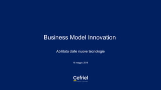 Business Model Innovation
Abilitata dalle nuove tecnologie
16 maggio 2018
 