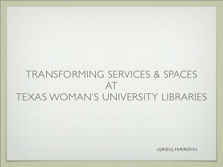 TRANSFORMING SERVICES & SPACES              ATTEXAS WOMAN’S UNIVERSITY LIBRARIES                         GREG HARDIN 