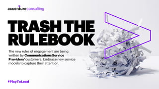 TRASHTHE
RULEBOOKThe new rules of engagement are being
written by CommunicationsService
Providers’customers. Embrace new service
models to capture their attention.
#PlayToLead
 