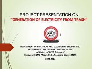 PROJECT PRESENTATION ON
“GENERATION OF ELECTRICITY FROM TRASH”
DEPARTMENT OF ELECTRICAL AND ELECTRONICS ENGINEERING
GOVERNMENT POLYTECHNIC, CHEGUNTA- 519
(Affiliated to SBTET, Telangana)
Chegunta(V&M), Medak(Dist.),Telangana State-502255
2023-2024
 