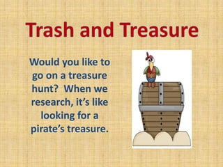 Trash and Treasure Would you like to go on a treasure hunt?  When we research, it’s like looking for a pirate’s treasure.   