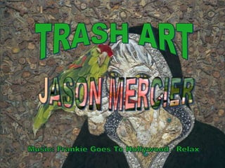 TRASH ART JASON MERCIER Music: Frankie Goes To Hollywood - Relax 