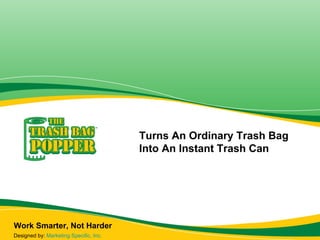 Work Smarter, Not Harder Turns An Ordinary Trash Bag Into An Instant Trash Can Designed by:  Marketing Specific, Inc. 