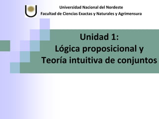 Unidad 1:
Lógica proposicional y
Teoría intuitiva de conjuntos
Universidad Nacional del Nordeste
Facultad de Ciencias Exactas y Naturales y Agrimensura
 