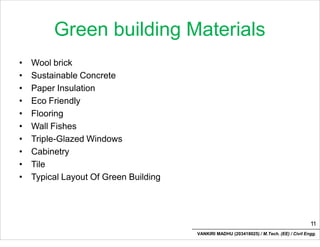 Green building Materials
• Wool brick
• Sustainable Concrete
• Paper Insulation
• Eco Friendly
• Flooring
• Wall Fishes
• Triple-Glazed Windows
• Cabinetry
• Tile
• Typical Layout Of Green Building
11
VANKIRI MADHU (203418025) / M.Tech. (EE) / Civil Engg.
 